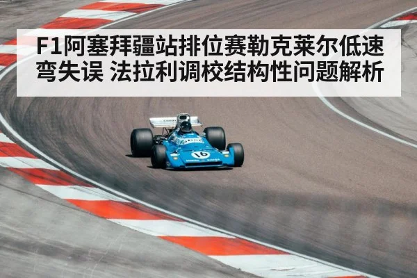 F1阿塞拜疆站排位赛勒克莱尔低速弯失误 法拉利调校结构性问题解析