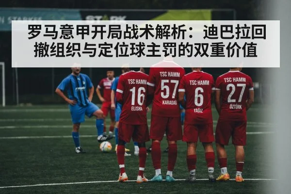 罗马意甲开局战术解析：迪巴拉回撤组织与定位球主罚的双重价值