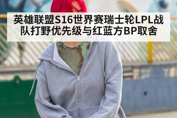 英雄联盟S16世界赛瑞士轮LPL战队打野优先级与红蓝方BP取舍