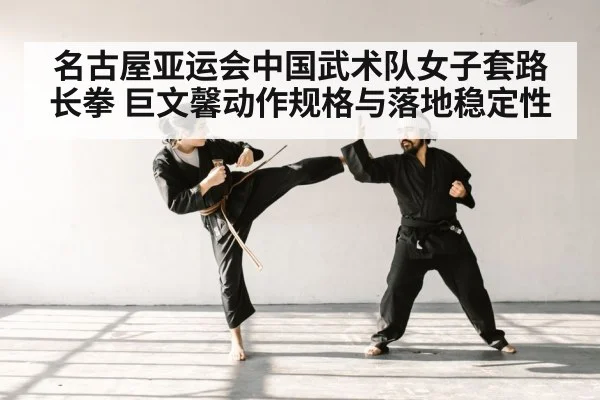 名古屋亚运会中国武术队女子套路长拳 巨文馨动作规格与落地稳定性