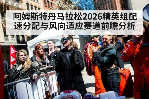 阿姆斯特丹马拉松2026精英组配速分配与风向适应赛道前瞻分析