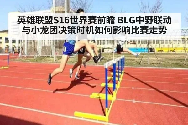 英雄联盟S16世界赛前瞻 BLG中野联动与小龙团决策时机如何影响比赛走势