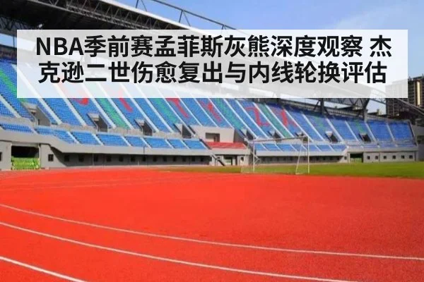 NBA季前赛孟菲斯灰熊深度观察 杰克逊二世伤愈复出与内线轮换评估